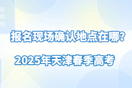 2025年天津春季高考报名现场确认地点在哪？