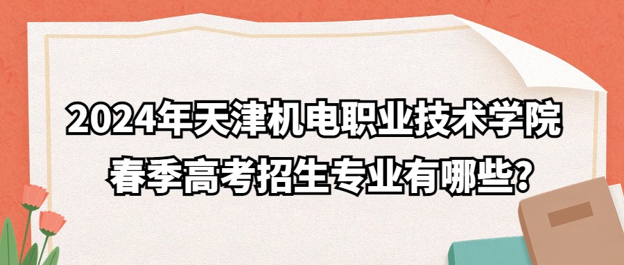 2024年天津机电职业技术学院春季高考招生专业有哪些?