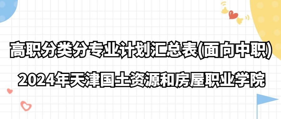 2024年天津国土资源和房屋职业学院高职分类分专业计划汇总表(面向中职)