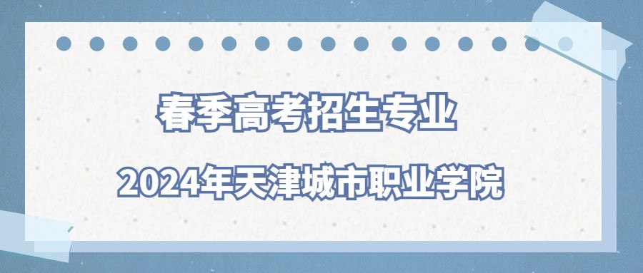 2024年天津城市职业学院春季高考招生专业