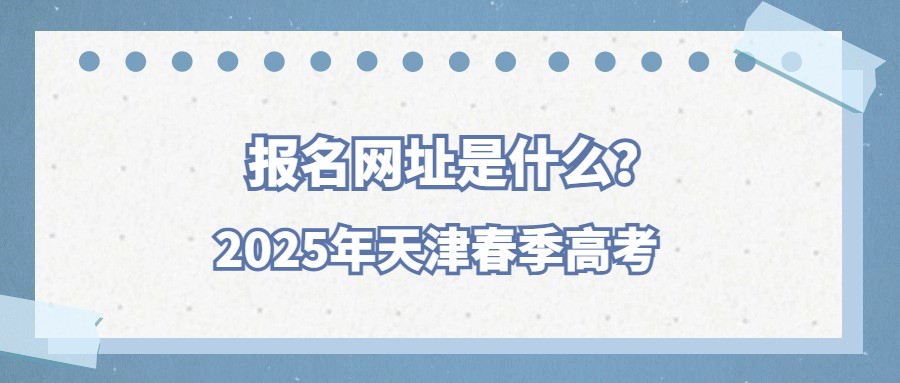 2025年天津春季高考报名网址是什么？