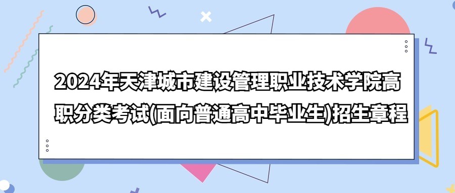 2024年天津城市建设管理职业技术学院高职分类考试(面向普通高中毕业生)招生章程