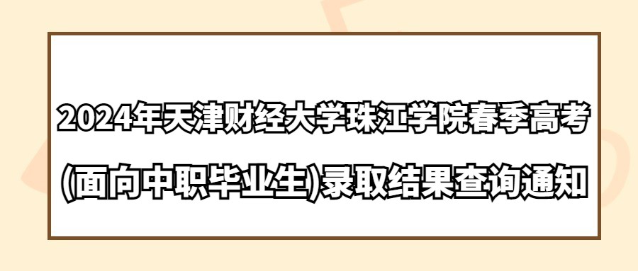 2024年天津财经大学珠江学院春季高考(面向中职毕业生)录取结果查询通知