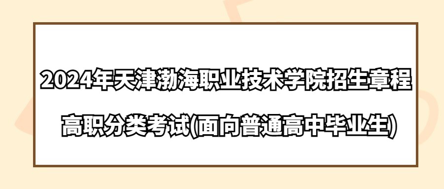 2024年天津渤海职业技术学院高职分类考试(面向普通高中毕业生)招生章程