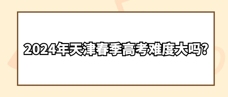 2024年天津春季高考难度大吗?