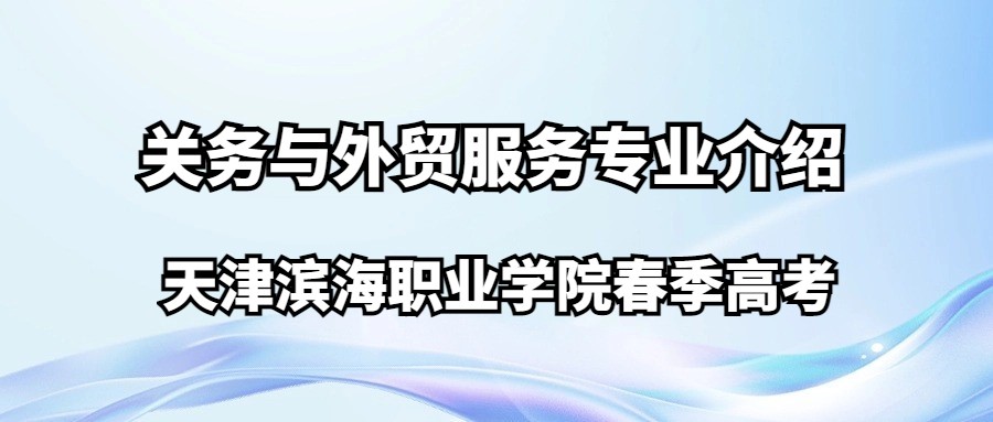 天津滨海职业学院春季高考关务与外贸服务专业介绍