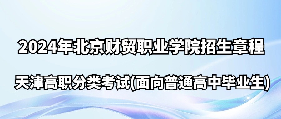 2024年北京财贸职业学院天津高职分类考试(面向普通高中毕业生)招生章程