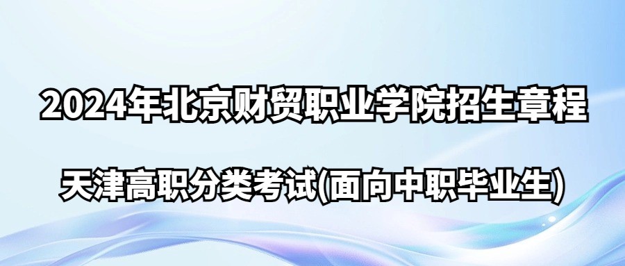 2024年北京财贸职业学院天津高职分类考试(面向中职毕业生)招生章程