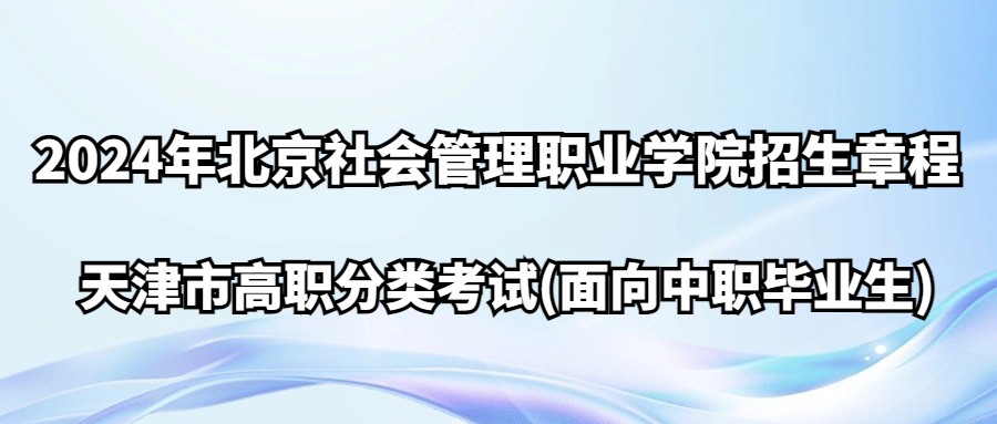 2024年北京社会管理职业学院天津市高职分类考试(面向中职毕业生)招生章程