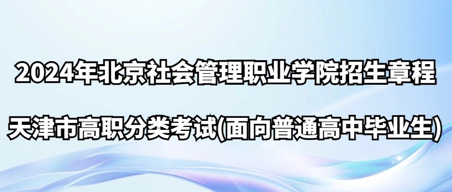 2024年北京社会管理职业学院天津高职分类考试(面向普通高中毕业生)招生章程