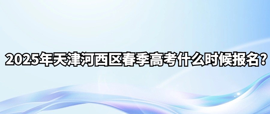 2025年天津河西区春季高考什么时候报名?