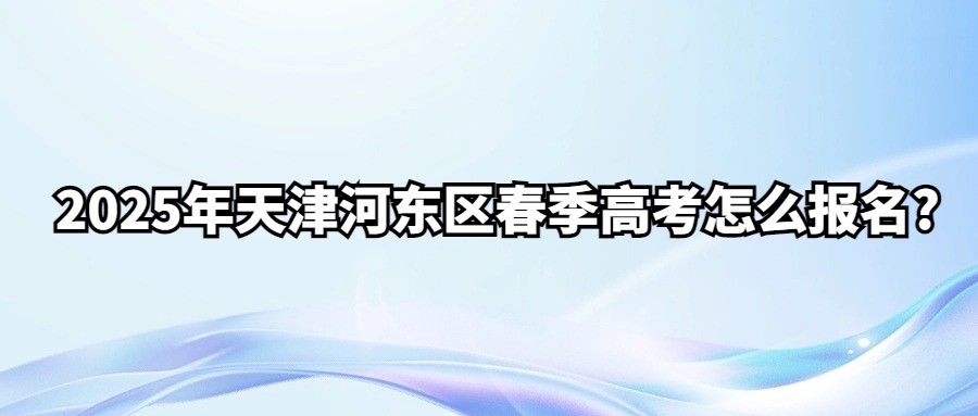 2025年天津河东区春季高考怎么报名?