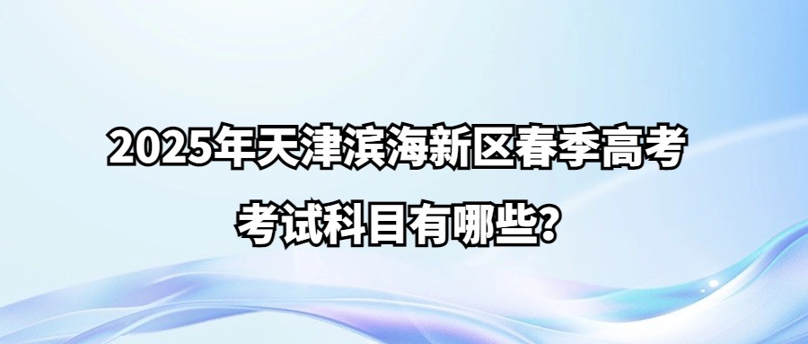 2025年天津滨海新区春季高考考试科目有哪些？