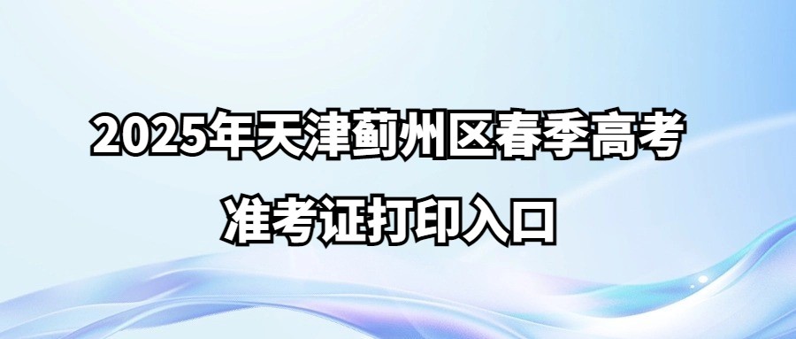 2025年天津蓟州区春季高考准考证打印入口在哪？