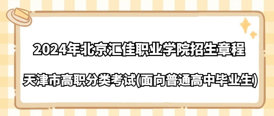 2024年北京汇佳职业学院天津市高职分类考试(面向普通高中毕业生)招生章程