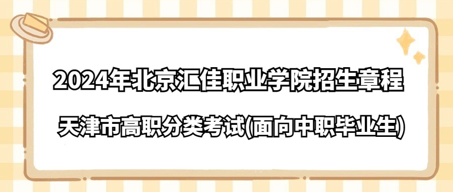 2024年北京汇佳职业学院天津市高职分类考试(面向中职毕业生)招生章程