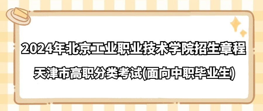 2024年北京工业职业技术学院天津市高职分类考试(面向中职毕业生)招生章程  ​