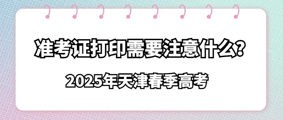 2025年天津春季高考准考证打印需要注意什么？